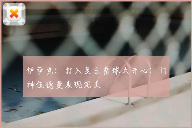 伊萨克：打入复出首球太开心；门神伍德曼表现完美