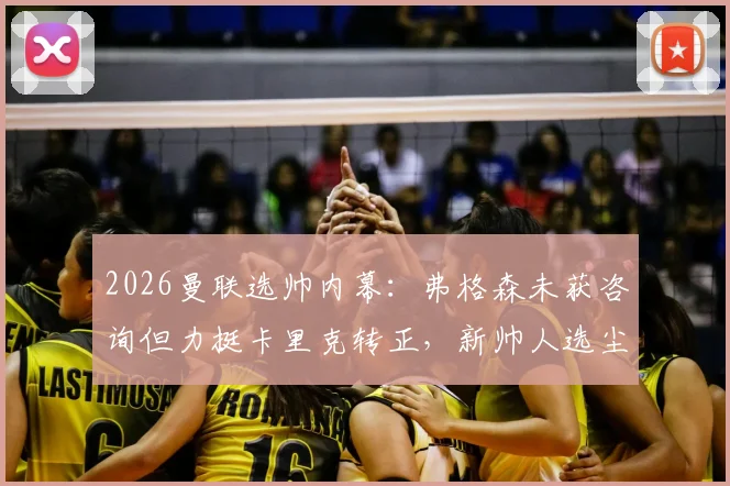 2026曼联选帅内幕：弗格森未获咨询但力挺卡里克转正，新帅人选尘埃落定前你必须知道的五个关键点