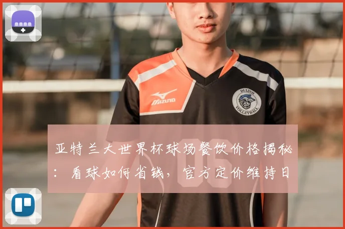 亚特兰大世界杯球场餐饮价格揭秘：看球如何省钱，官方定价维持日常水平