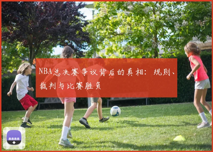 NBA总决赛争议背后的真相：规则、裁判与比赛胜负
