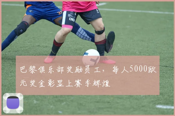 巴黎俱乐部奖励员工，每人5000欧元奖金彰显上赛季辉煌