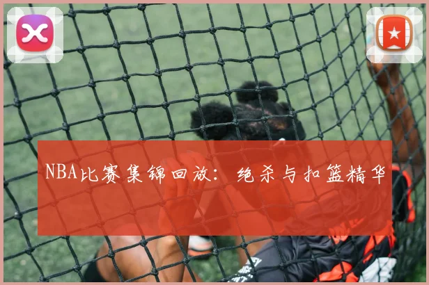 NBA比赛集锦回放：绝杀与扣篮精华