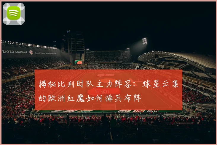 揭秘比利时队主力阵容：球星云集的欧洲红魔如何排兵布阵
