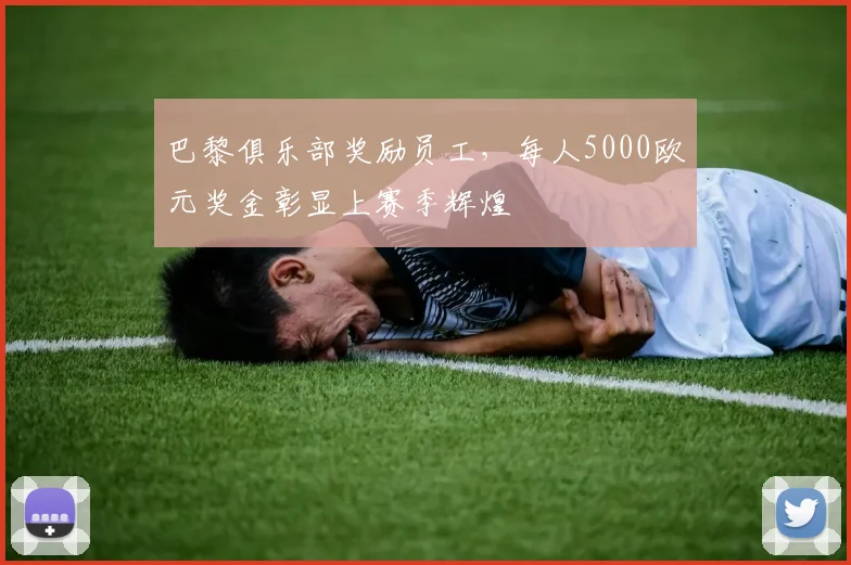 巴黎俱乐部奖励员工，每人5000欧元奖金彰显上赛季辉煌