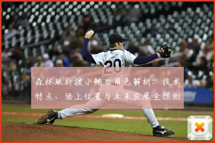 森林狼新援小鲍尔角色解析：技术特点、场上位置与未来发展全预测