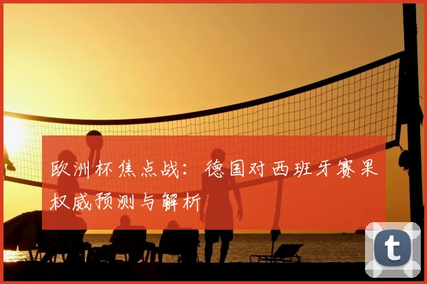 欧洲杯焦点战：德国对西班牙赛果权威预测与解析