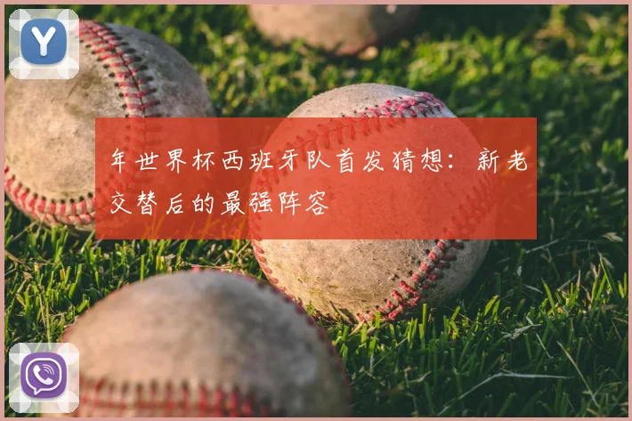 年世界杯西班牙队首发猜想：新老交替后的最强阵容