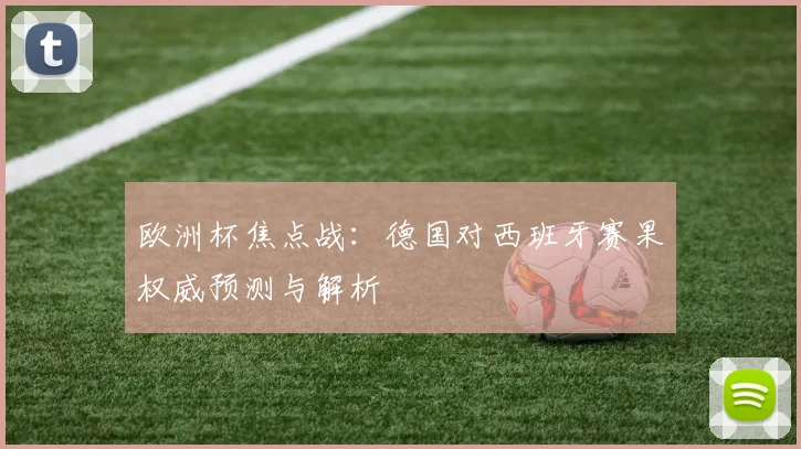欧洲杯焦点战：德国对西班牙赛果权威预测与解析