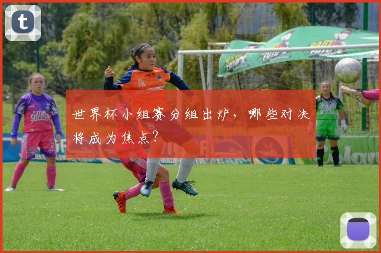 世界杯小组赛分组出炉,哪些对决将成为焦点?
