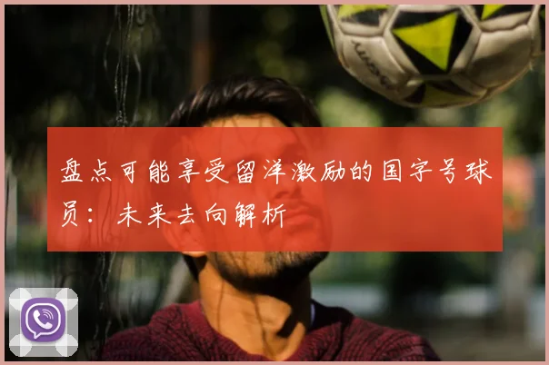 盘点可能享受留洋激励的国字号球员：未来去向解析