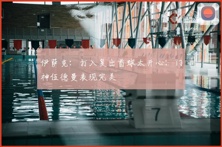 伊萨克：打入复出首球太开心；门神伍德曼表现完美