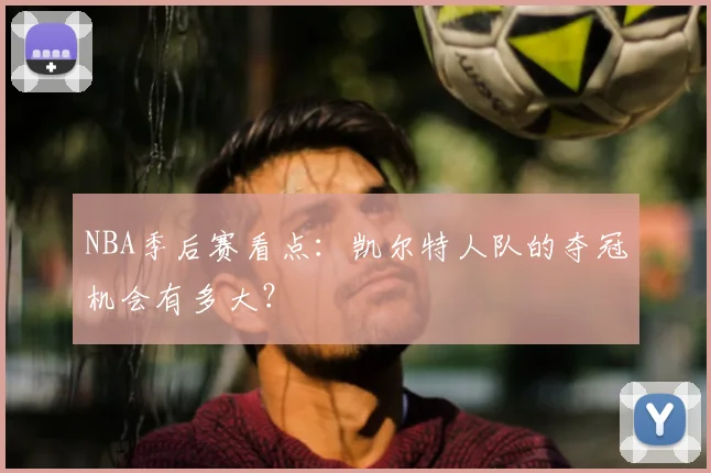 NBA季后赛看点：凯尔特人队的夺冠机会有多大？