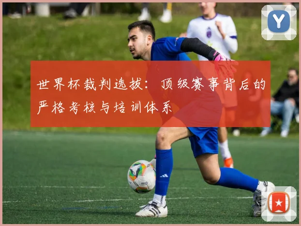 世界杯裁判选拔:顶级赛事背后的严格考核与培训体系